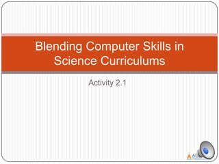Activity 2.1
Blending Computer Skills in
Science Curriculums
 