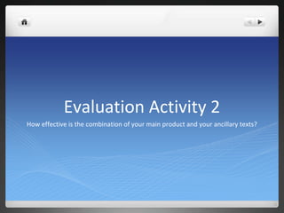 Evaluation Activity 2
How effective is the combination of your main product and your ancillary texts?
 