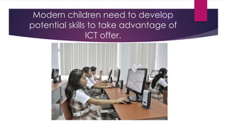 Modern children need to develop
potential skills to take advantage of
ICT offer.