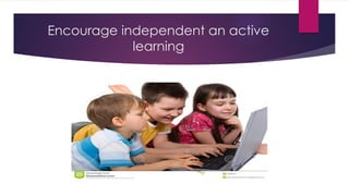 Encourage independent an active
learning