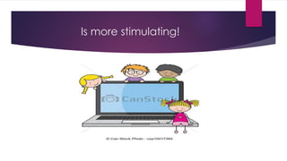 Is more stimulating!