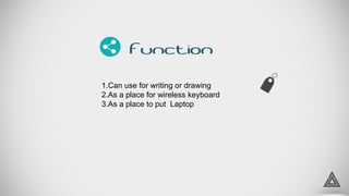 3
Function
1.Can use for writing or drawing
2.As a place for wireless keyboard
3.As a place to put Laptop