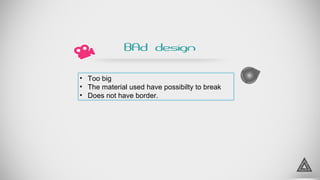 4
• Too big
• The material used have possibilty to break
• Does not have border.
BAd design