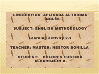 LINGÜÍSTICA APLICADA AL IDIOMA
INGLÉS
SUBJECT: ENGLISH METHODOLOGY
Learning activity 2.1
TEACHER: MASTER: NESTOR BONILLA 
STUDENT: DOLORES EUGENIA
ALBARRACIN A.  
 