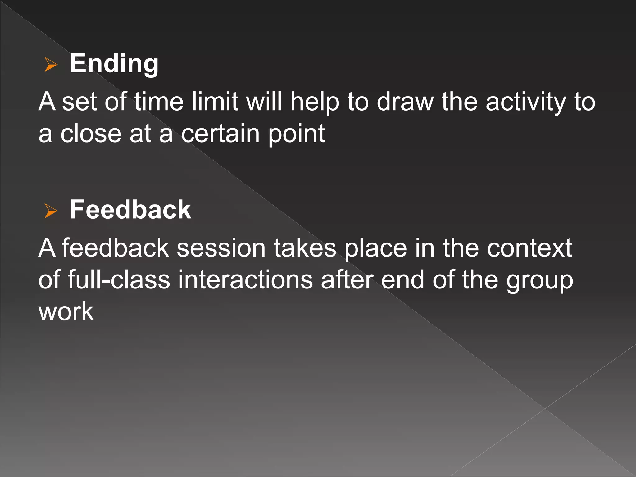  Ending
A set of time limit will help to draw the activity to
a close at a certain point
 Feedback
A feedback session takes place in the context
of full-class interactions after end of the group
work
 