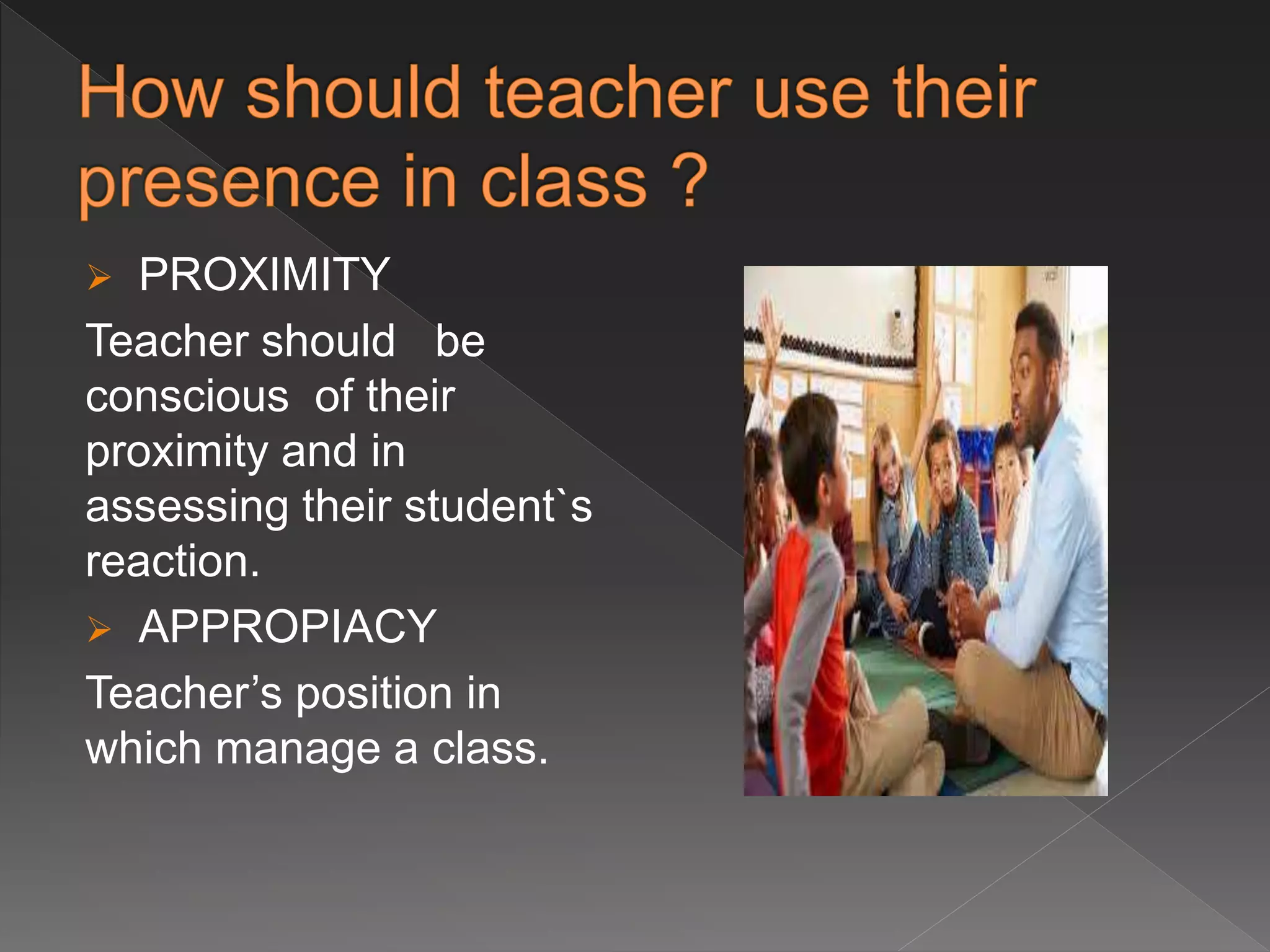  PROXIMITY
Teacher should be
conscious of their
proximity and in
assessing their student`s
reaction.
 APPROPIACY
Teacher’s position in
which manage a class.
 