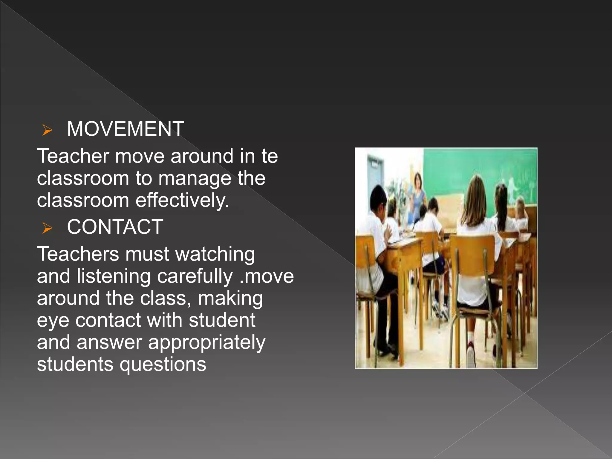  MOVEMENT
Teacher move around in te
classroom to manage the
classroom effectively.
 CONTACT
Teachers must watching
and listening carefully .move
around the class, making
eye contact with student
and answer appropriately
students questions
 