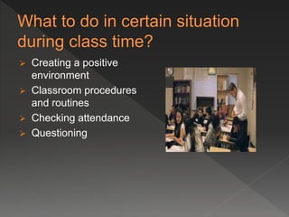  Creating a positive
environment
 Classroom procedures
and routines
 Checking attendance
 Questioning
 