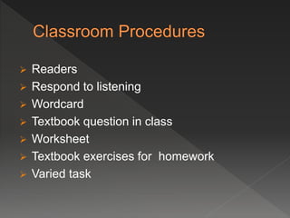 Readers
 Respond to listening
 Wordcard
 Textbook question in class
 Worksheet
 Textbook exercises for homework
 Varied task
 