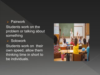  Pairwork
Students work on the
problem or talking about
something
 Solowork
Students work on their
own speed, allow them
thinking time in short to
be individuals.
 