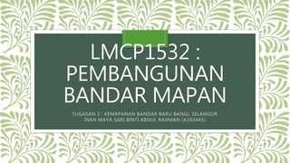 LMCP1532 :
PEMBANGUNAN
BANDAR MAPAN
TUGASAN 2 : KEMAPANAN BANDAR BARU BANGI, SELANGOR
DIAN MAYA SARI BINTI ABDUL RAHMAN (A163445)
 