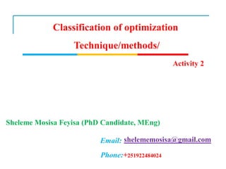 Classification of optimization
Technique/methods/
Activity 2
Sheleme Mosisa Feyisa (PhD Candidate, MEng)
shelememosisa@gmail.com
Email:
Phone:+251922484024
 