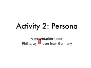 A presentation about  Phillip, 25,  -lover from Germany Activity 2: Persona 