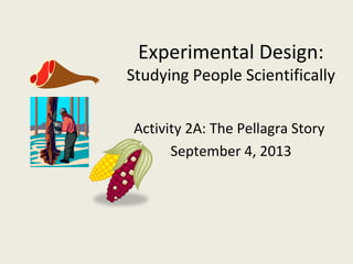 Experimental Design: 
Studying People Scientifically 
Activity 2A: The Pellagra Story 
September 4, 2013 
 