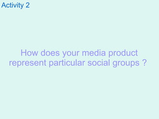 Activity 2   How does your media product represent particular social groups ?   