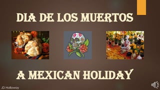 Dia De los Muertos

A Mexican Holiday
JD Holloway

 
