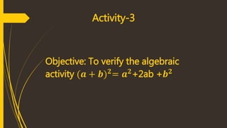 Activity-3
Objective: To verify the algebraic
activity (𝒂 + 𝒃) 𝟐
= 𝒂 𝟐
+2ab +𝒃 𝟐
 