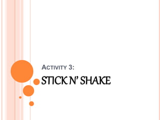 ACTIVITY 3:
STICK N’ SHAKE
 