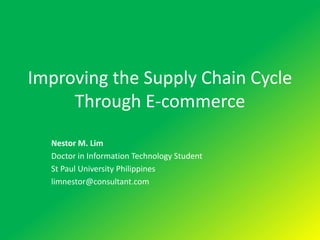 Improving the Supply Chain Cycle
     Through E-commerce
  Nestor M. Lim
  Doctor in Information Technology Student
  St Paul University Philippines
  limnestor@consultant.com
 