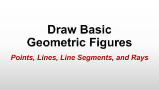 Draw Basic
Geometric Figures
Points, Lines, Line Segments, and Rays
 