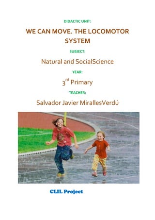 DIDACTIC UNIT:

WE CAN MOVE. THE LOCOMOTOR
SYSTEM
SUBJECT:

Natural and SocialScience
YEAR:

3rd Primary
TEACHER:

Salvador Javier MirallesVerdú

CLIL Project

 