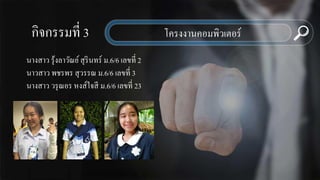 กิจกรรมที่ 3
นางสาว รุ้งลาวัณย์สุรินทร์ ม.6/6 เลขที่ 2
นาวสาว พชรพร สุวรรณ ม.6/6 เลขที่ 3
นางสาว วรุณอร หงส์ใจสี ม.6/6 เลขที่ 23
โครงงานคอมพิวเตอร์
 