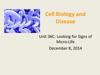 Cell Biology and 
Disease 
Unit 36C: Looking for Signs of 
Micro-Life 
December 8, 2014 
 