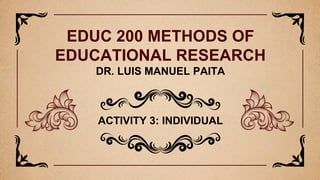 ACTIVITY 3: INDIVIDUAL
EDUC 200 METHODS OF
EDUCATIONAL RESEARCH
DR. LUIS MANUEL PAITA
 