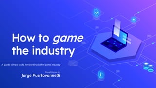 How to game
the industry
Jorge Puertovannetti
A guide in how to do networking in the game industry
Brought to you by:
 