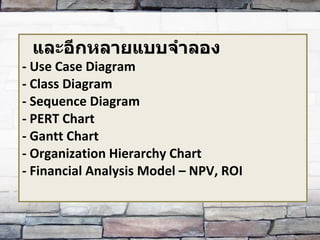 และอีกหลายแบบจำลอง - Use Case Diagram - Class Diagram - Sequence Diagram - PERT Chart - Gantt Chart - Organization Hierarchy Chart - Financial Analysis Model – NPV, ROI 