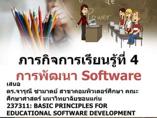 ภารกิจการเรียนรู้ที่  4 การพัฒนา   Software เสนอ ดร . จารุณี ซามาตย์ สาขาคอมพิวเตอร์ศึกษา คณะศึกษาศาสตร์ มหาวิทยาลัยขอนแก่น 237311: BASIC PRINCIPLES FOR EDUCATIONAL SOFTWARE DEVELOPMENT 