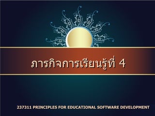ภารกิจการเรียนรู้ที่  4  237311 PRINCIPLES FOR EDUCATIONAL SOFTWARE DEVELOPMENT  