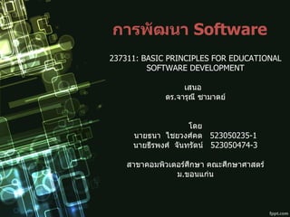การพัฒนา   Software 237311: BASIC PRINCIPLES FOR EDUCATIONAL SOFTWARE DEVELOPMENT เสนอ  ดร . จารุณี ซามาตย์ โดย นายธนา  ไชยวงศ์คต  523050235-1 นายธีรพงศ์  จันทรัตน์  523050474-3 สาขาคอมพิวเตอร์ศึกษา คณะศึกษาศาสตร์ ม . ขอนแก่น 