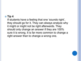  Tip 4
If students have a feeling that one ‘sounds right’,
they should go for it. They can always analyze why
it might or might not be right afterwards. They
should only change an answer if they are 100%
sure it is wrong. It is far more common to change a
right answer than to change a wrong one.
 