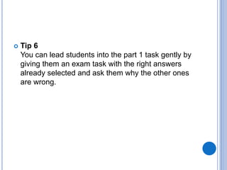  Tip 6
You can lead students into the part 1 task gently by
giving them an exam task with the right answers
already selected and ask them why the other ones
are wrong.
 