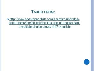 TAKEN FROM:
 http://www.onestopenglish.com/exams/cambridge-
esol-exams/fce/fce-tips/fce-tips-use-of-english-part-
1-multiple-choice-cloze/144714.article
 