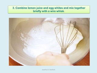 3. Combine lemon juice and egg whites and mix together
briefly with a wire whisk.
Josefina O. Stanford
 