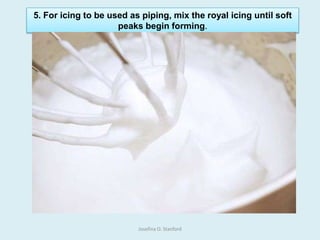 5. For icing to be used as piping, mix the royal icing until soft
peaks begin forming.
Josefina O. Stanford
 