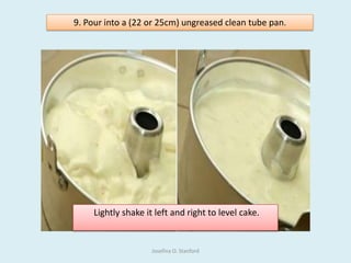 Lightly shake it left and right to level cake.
9. Pour into a (22 or 25cm) ungreased clean tube pan.
Josefina O. Stanford
 