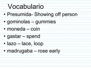 Vocabulario
•   Presumida- Showing off person
•   gominolas – gummies
•   moneda – coin
•   gastar – spend
•   lazo – lace, loop
•   madrugaba – rose early
 