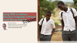 Using OER to Address 
Education Inequality in Poorer 
South African Schools 
Trailer 
By Grant Penny 
English Instructor, Course Developer 
Greenhouse Phoenix, Nagoya, Japan. 
http://www.grantpenny.info 
 