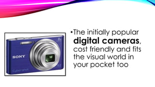 •The initially popular
digital cameras,
cost friendly and fits
the visual world in
your pocket too
 