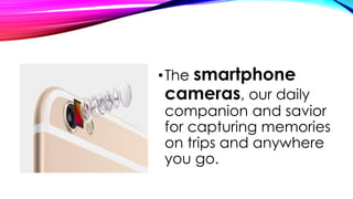 •The smartphone
cameras, our daily
companion and savior
for capturing memories
on trips and anywhere
you go.
 