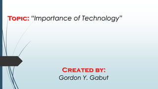 “Importance of Technology”
Gordon Y. Gabut
 