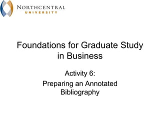 Foundations for Graduate Study
         in Business
             Activity 6:
      Preparing an Annotated
           Bibliography
 