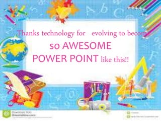 Thanks technology for evolving to become
so AWESOME
POWER POINT like this!!