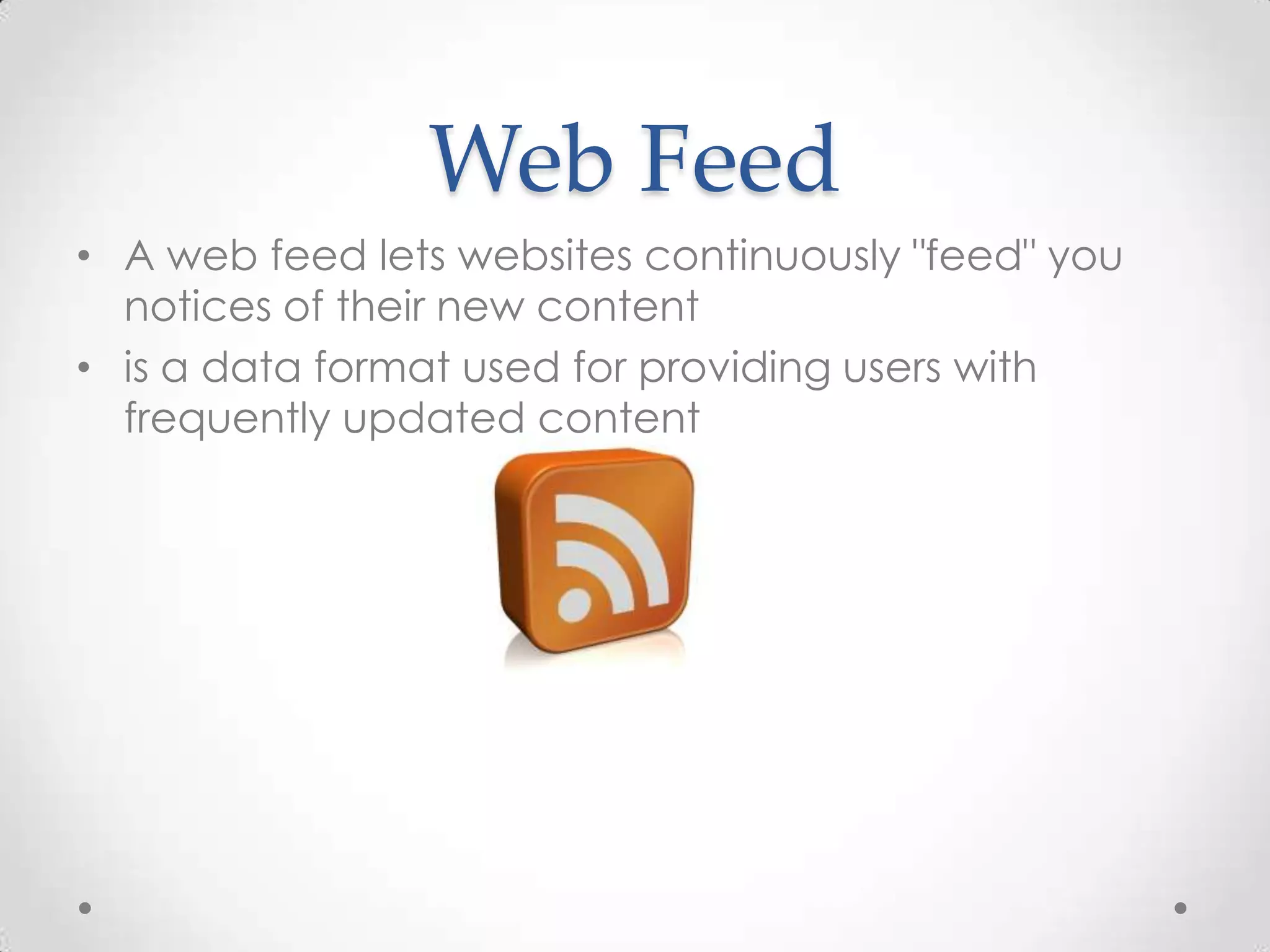 Web Feed
• A web feed lets websites continuously "feed" you
notices of their new content
• is a data format used for providing users with
frequently updated content

 