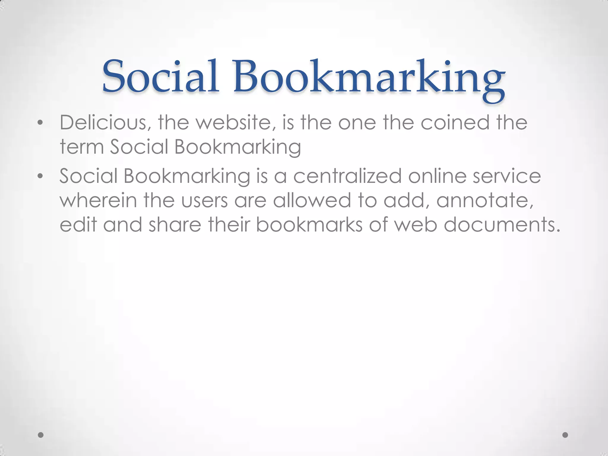 Social Bookmarking
• Delicious, the website, is the one the coined the
term Social Bookmarking
• Social Bookmarking is a centralized online service
wherein the users are allowed to add, annotate,
edit and share their bookmarks of web documents.

 