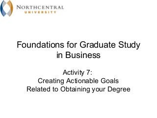 Foundations for Graduate Study
         in Business
             Activity 7:
     Creating Actionable Goals
  Related to Obtaining your Degree
 