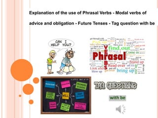 Explanation of the use of Phrasal Verbs - Modal verbs of
advice and obligation - Future Tenses - Tag question with be
 